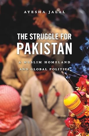 The Struggle for Pakistan: A Muslim Homeland and Global Politics By: Ayesha Jalal