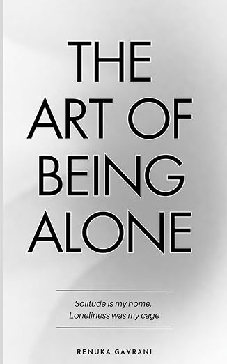 The Art of Being ALONE: Solitude Is My HOME, Loneliness Was My Cage by Renuka Gavrani