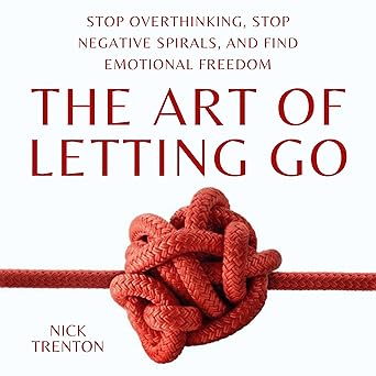 The Art of Letting Go: Stop Overthinking, Stop Negative Spirals, and Find Emotional Freedom
